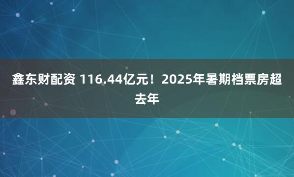 鑫东财配资 116.44亿元！2025年暑期档票房超去年