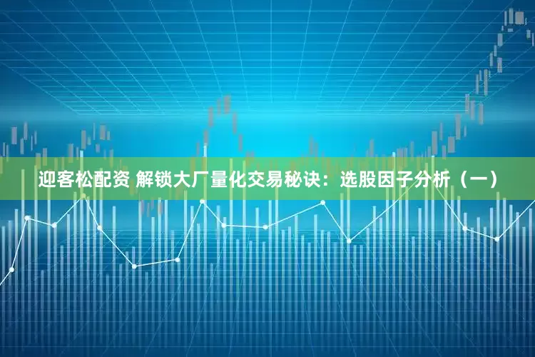 迎客松配资 解锁大厂量化交易秘诀：选股因子分析（一）