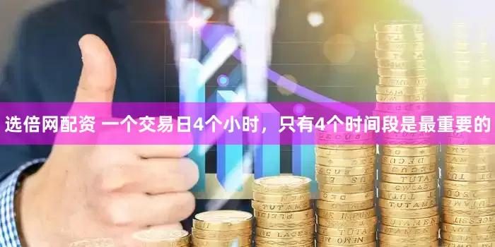 选倍网配资 一个交易日4个小时，只有4个时间段是最重要的
