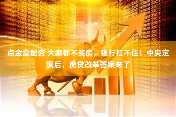 点金盒配资 大家都不买房，银行扛不住！中央定调后，房贷改革答案来了