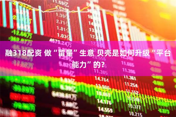 融318配资 做“留量”生意 贝壳是如何升级“平台能力”的？