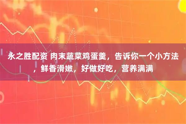 永之胜配资 肉末蔬菜鸡蛋羹，告诉你一个小方法，鲜香滑嫩，好做好吃，营养满满