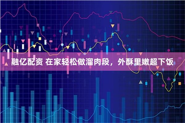 融亿配资 在家轻松做溜肉段，外酥里嫩超下饭