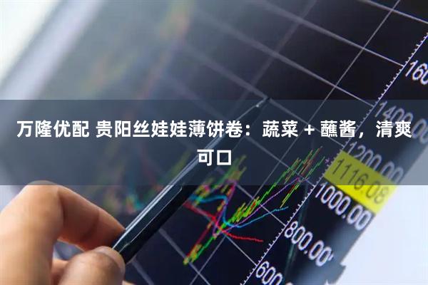 万隆优配 贵阳丝娃娃薄饼卷：蔬菜 + 蘸酱，清爽可口
