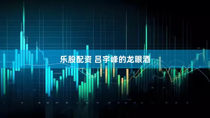 乐股配资 吕宇峰的龙眼酒