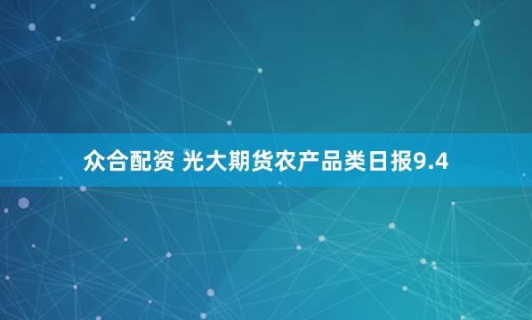 众合配资 光大期货农产品类日报9.4