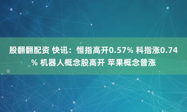 股翻翻配资 快讯：恒指高开0.57% 科指涨0.74% 机器人概念股高开 苹果概念普涨
