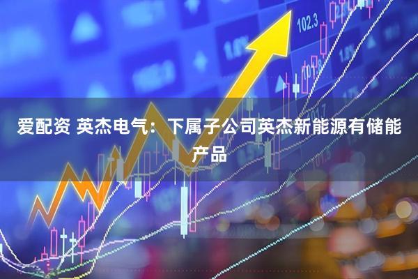爱配资 英杰电气：下属子公司英杰新能源有储能产品