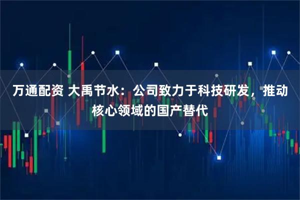 万通配资 大禹节水：公司致力于科技研发，推动核心领域的国产替代