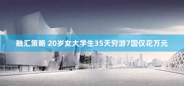 融汇策略 20岁女大学生35天穷游7国仅花万元