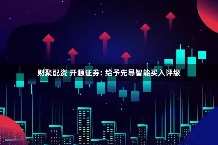 财聚配资 开源证券: 给予先导智能买入评级
