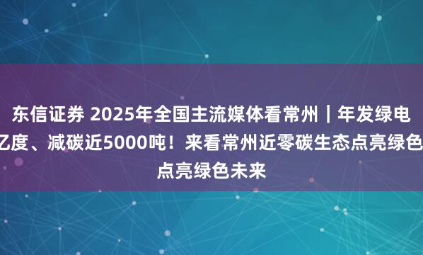 东信证券 2025年全国主流媒体看常州｜年发绿电5.6亿度、减碳近5000吨！来看常州近零碳生态点亮绿色未来