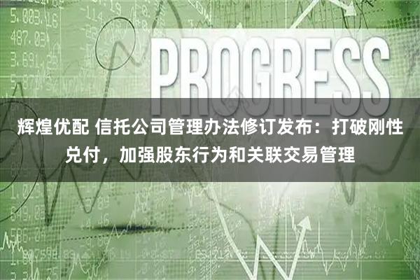 辉煌优配 信托公司管理办法修订发布：打破刚性兑付，加强股东行为和关联交易管理