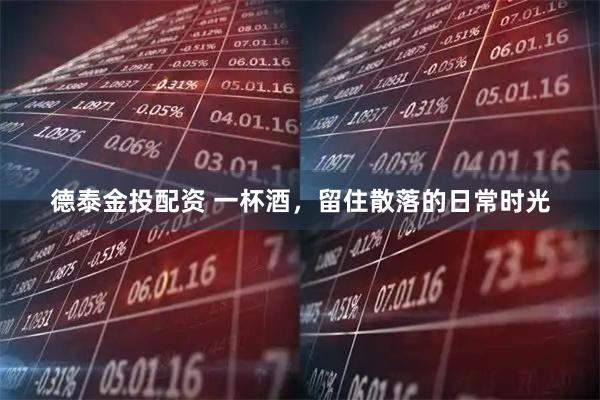 德泰金投配资 一杯酒，留住散落的日常时光
