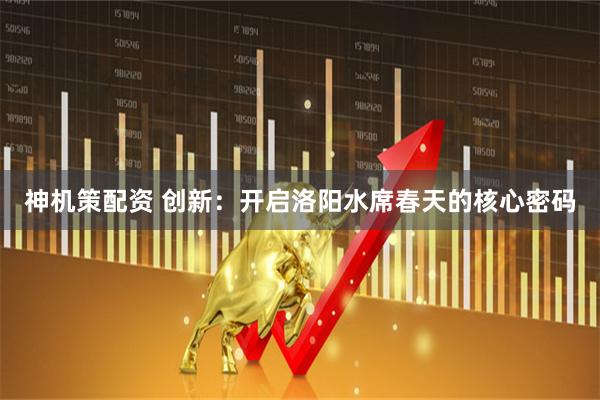 神机策配资 创新：开启洛阳水席春天的核心密码