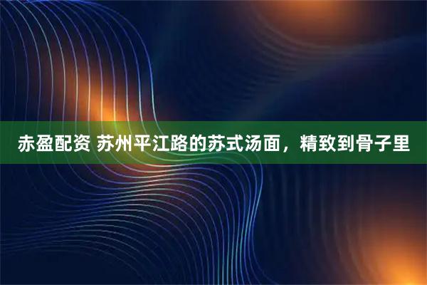 赤盈配资 苏州平江路的苏式汤面，精致到骨子里