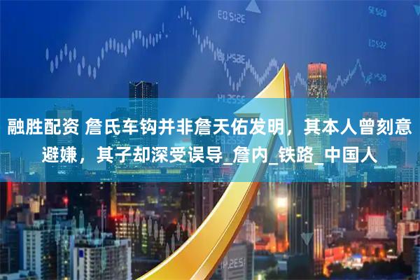 融胜配资 詹氏车钩并非詹天佑发明，其本人曾刻意避嫌，其子却深受误导_詹内_铁路_中国人