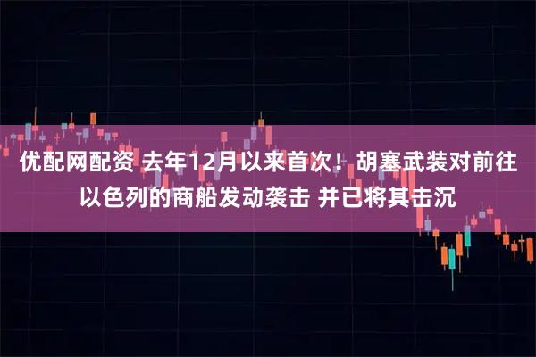 优配网配资 去年12月以来首次!胡塞武装对前往以色列的商船发动袭击 并已将其击沉