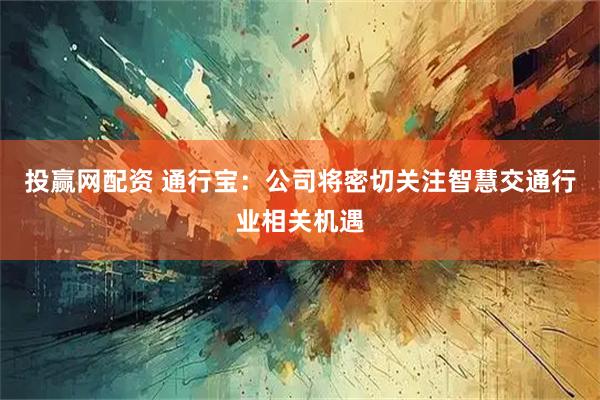 投赢网配资 通行宝：公司将密切关注智慧交通行业相关机遇
