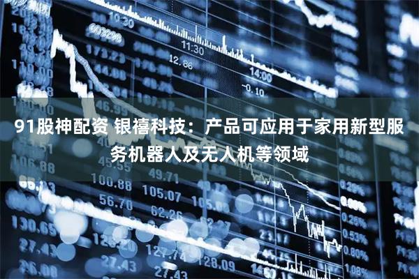 91股神配资 银禧科技：产品可应用于家用新型服务机器人及无人机等领域