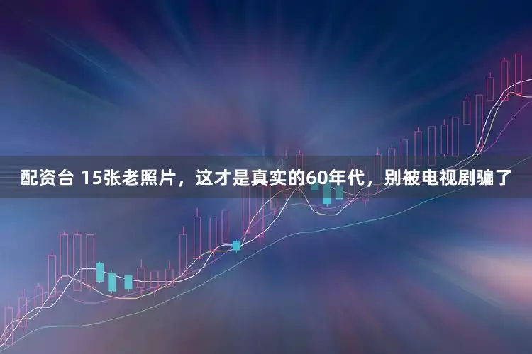 配资台 15张老照片，这才是真实的60年代，别被电视剧骗了