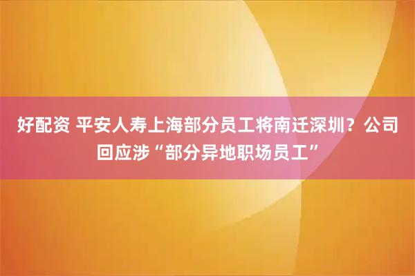 好配资 平安人寿上海部分员工将南迁深圳？公司回应涉“部分异地职场员工”