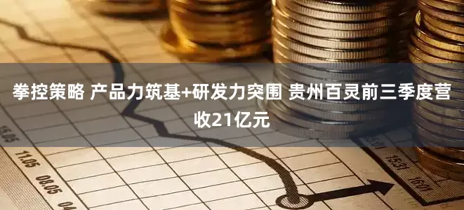 拳控策略 产品力筑基+研发力突围 贵州百灵前三季度营收21亿元