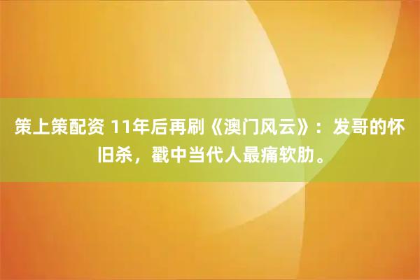策上策配资 11年后再刷《澳门风云》：发哥的怀旧杀，戳中当代人最痛软肋。