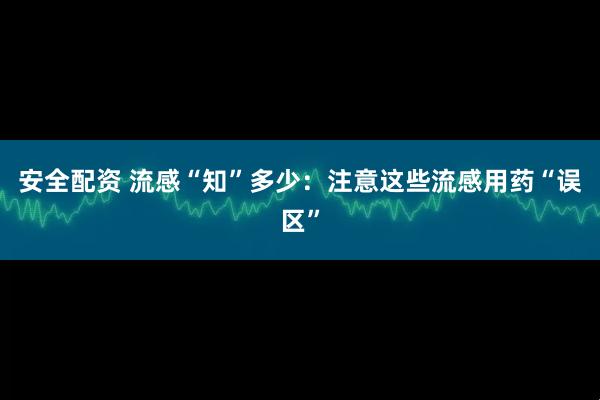 安全配资 流感“知”多少：注意这些流感用药“误区”