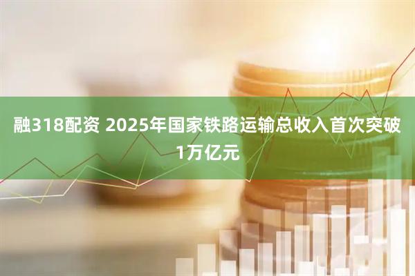 融318配资 2025年国家铁路运输总收入首次突破1万亿元